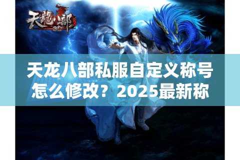 天龙八部私服自定义称号怎么修改？2025最新称号定制攻略