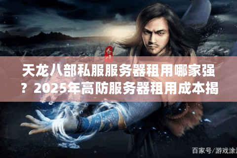 天龙八部私服服务器租用哪家强？2025年高防服务器租用成本揭秘
