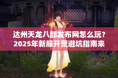 达州天龙八部发布网怎么玩？2025年新服开荒避坑指南来了！