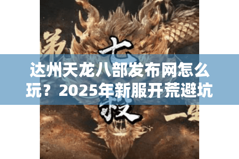 达州天龙八部发布网怎么玩？2025年新服开荒避坑指南来了！