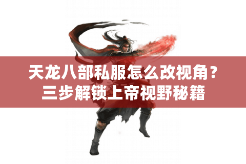 天龙八部私服怎么改视角？三步解锁上帝视野秘籍