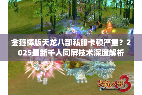 金箍棒版天龙八部私服卡顿严重？2025最新千人同屏技术深度解析