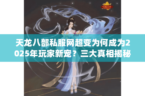 天龙八部私服网超变为何成为2025年玩家新宠？三大真相揭秘