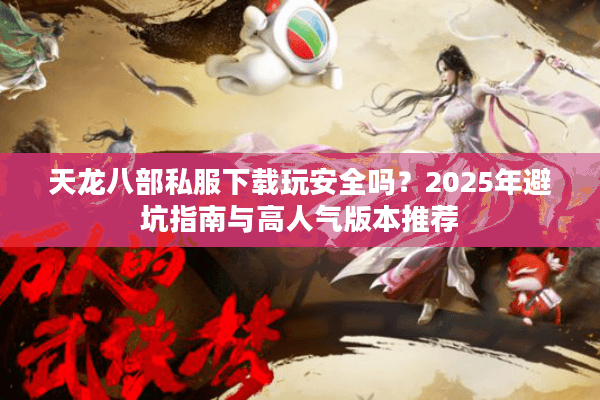 天龙八部私服下载玩安全吗？2025年避坑指南与高人气版本推荐