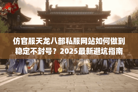 仿官服天龙八部私服网站如何做到稳定不封号？2025最新避坑指南