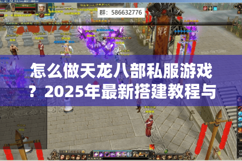 怎么做天龙八部私服游戏?2025年最新搭建教程与风险规避指南 怎么做天龙八部私服游戏?2025年最新搭建教程与风险规避指南