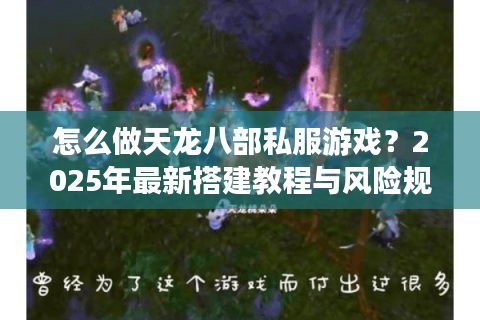 怎么做天龙八部私服游戏?2025年最新搭建教程与风险规避指南 怎么做天龙八部私服游戏?2025年最新搭建教程与风险规避指南