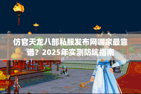 仿官天龙八部私服发布网哪家最靠谱？2025年实测防坑指南