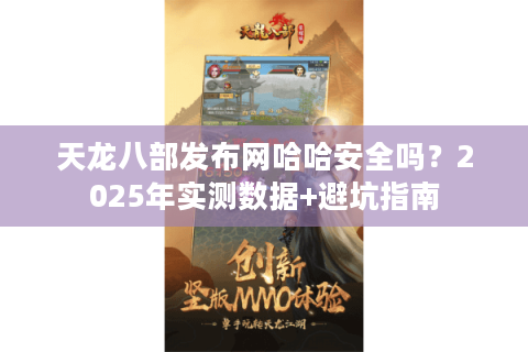 天龙八部发布网哈哈安全吗？2025年实测数据+避坑指南