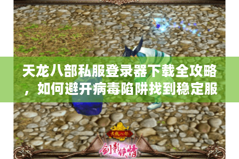 天龙八部私服登录器下载全攻略,如何避开病毒陷阱找到稳定服务器? 天龙八部私服登录器下载全攻略,如何避开病毒陷阱找到稳定服务器?