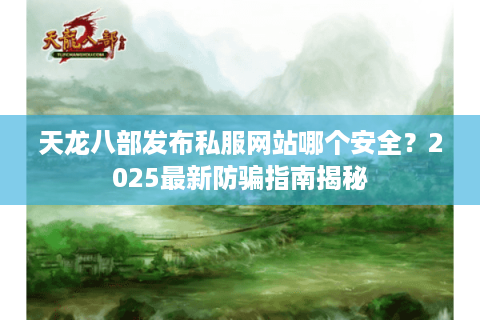 天龙八部发布私服网站哪个安全？2025最新防骗指南揭秘