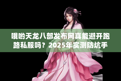 哦哟天龙八部发布网真能避开跑路私服吗？2025年实测防坑手册
