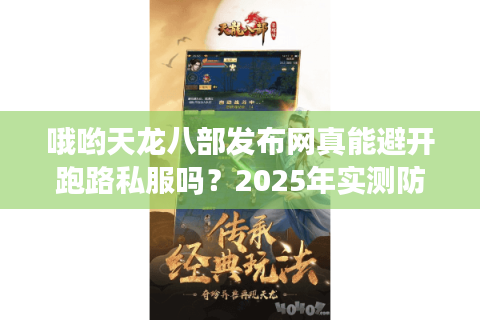 哦哟天龙八部发布网真能避开跑路私服吗？2025年实测防坑手册