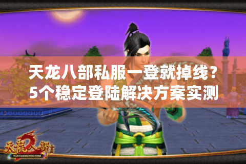 天龙八部私服一登就掉线？5个稳定登陆解决方案实测有效