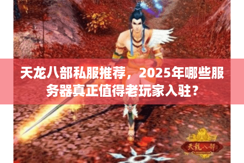 天龙八部私服推荐，2025年哪些服务器真正值得老玩家入驻？