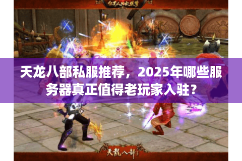天龙八部私服推荐，2025年哪些服务器真正值得老玩家入驻？