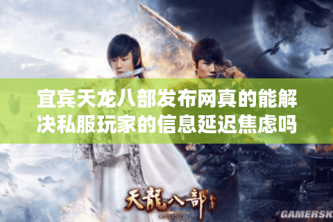 宜宾天龙八部发布网真的能解决私服玩家的信息延迟焦虑吗？