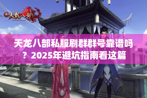 天龙八部私服刷群群号靠谱吗？2025年避坑指南看这篇