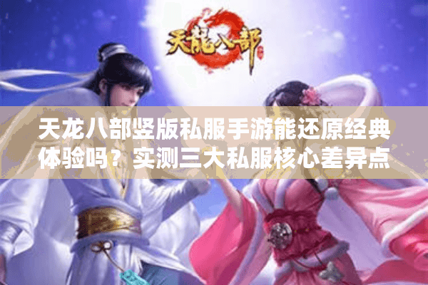 天龙八部竖版私服手游能还原经典体验吗？实测三大私服核心差异点