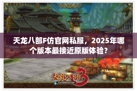 天龙八部F仿官网私服，2025年哪个版本最接近原版体验？