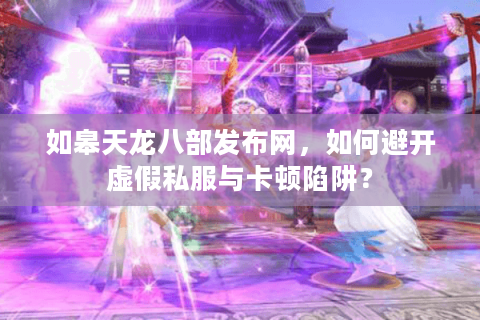 如皋天龙八部发布网，如何避开虚假私服与卡顿陷阱？