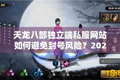天龙八部独立端私服网站如何避免封号风险？2025年玩家必看避坑指南