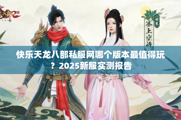 快乐天龙八部私服网哪个版本最值得玩？2025新服实测报告