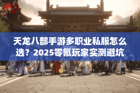 天龙八部手游多职业私服怎么选？2025零氪玩家实测避坑指南