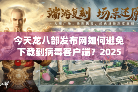 今天龙八部发布网如何避免下载到病毒客户端？2025年实测避坑指南