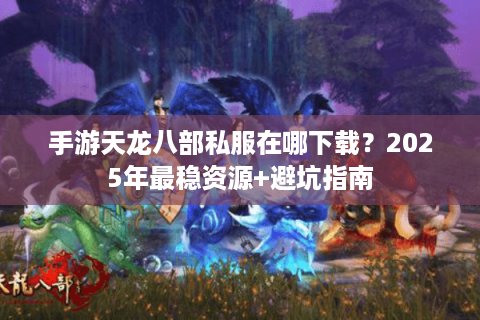 手游天龙八部私服在哪下载？2025年最稳资源+避坑指南