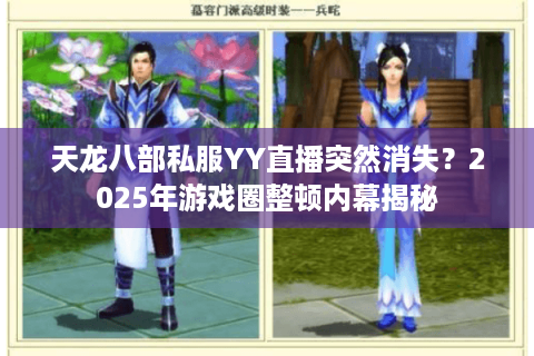 天龙八部私服YY直播突然消失？2025年游戏圈整顿内幕揭秘