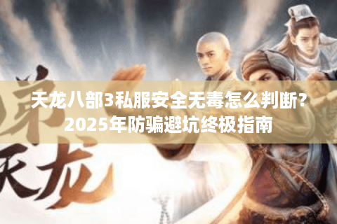 天龙八部3私服安全无毒怎么判断？2025年防骗避坑终极指南