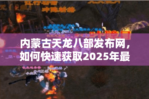 内蒙古天龙八部发布网，如何快速获取2025年最新游戏资源与玩家攻略？