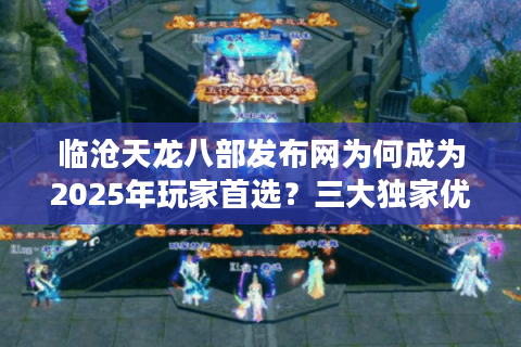 临沧天龙八部发布网为何成为2025年玩家首选？三大独家优势解析