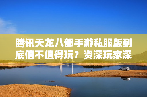 腾讯天龙八部手游私服版到底值不值得玩？资深玩家深度实测