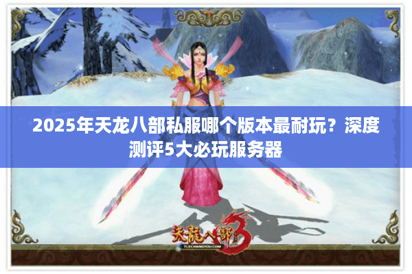 2025年天龙八部私服哪个版本最耐玩？深度测评5大必玩服务器