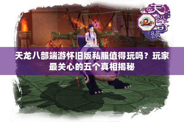 天龙八部端游怀旧版私服值得玩吗？玩家最关心的五个真相揭秘