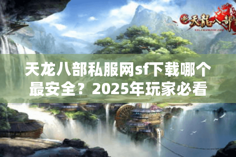 天龙八部私服网sf下载哪个最安全？2025年玩家必看避坑指南