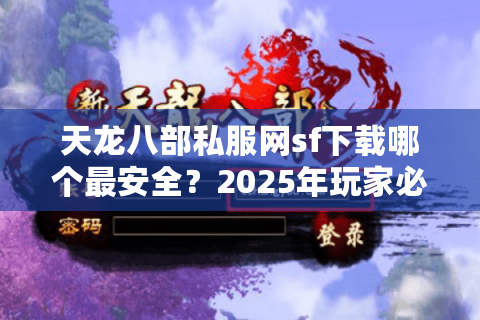 天龙八部私服网sf下载哪个最安全？2025年玩家必看避坑指南