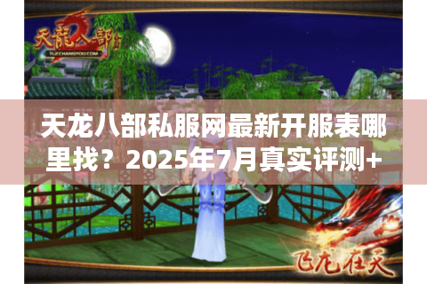 天龙八部私服网最新开服表哪里找？2025年7月真实评测+福利地图