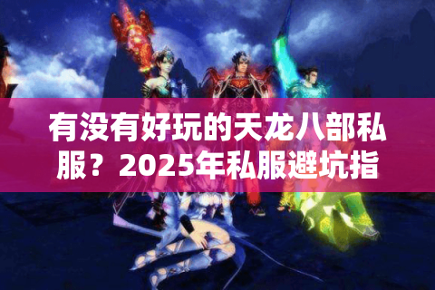 有没有好玩的天龙八部私服？2025年私服避坑指南与优质推荐