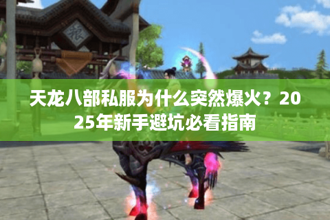 天龙八部私服为什么突然爆火？2025年新手避坑必看指南