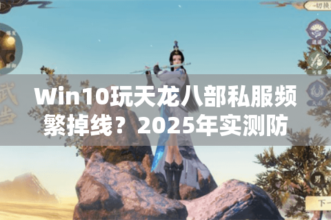 Win10玩天龙八部私服频繁掉线？2025年实测防崩溃方案