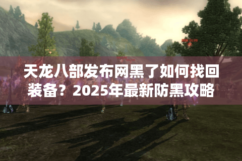 天龙八部发布网黑了如何找回装备？2025年最新防黑攻略实测