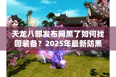 天龙八部发布网黑了如何找回装备？2025年最新防黑攻略实测