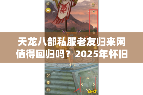 天龙八部私服老友归来网值得回归吗？2025年怀旧服真实体验报告