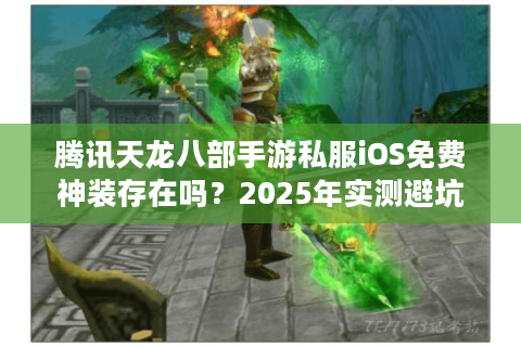 腾讯天龙八部手游私服iOS免费神装存在吗？2025年实测避坑指南