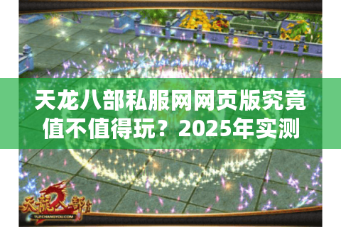 天龙八部私服网网页版究竟值不值得玩？2025年实测避坑指南