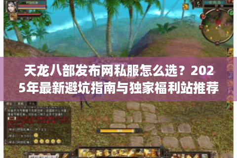 天龙八部发布网私服怎么选？2025年最新避坑指南与独家福利站推荐