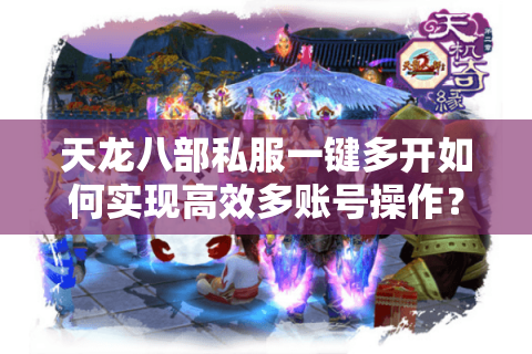 天龙八部私服一键多开如何实现高效多账号操作？2025最新方案实测
